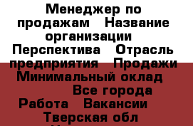 Менеджер по продажам › Название организации ­ Перспектива › Отрасль предприятия ­ Продажи › Минимальный оклад ­ 30 000 - Все города Работа » Вакансии   . Тверская обл.,Нелидово г.